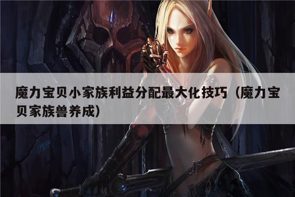 魔力宝贝小家族利益分配最大化技巧（魔力宝贝家族兽养成）