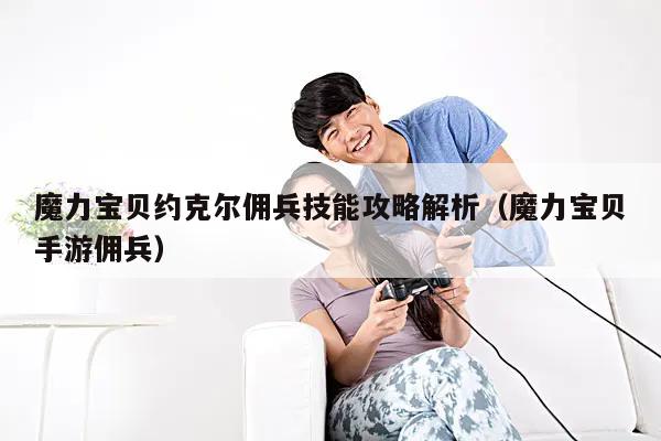 魔力宝贝约克尔佣兵技能攻略解析（魔力宝贝手游佣兵）