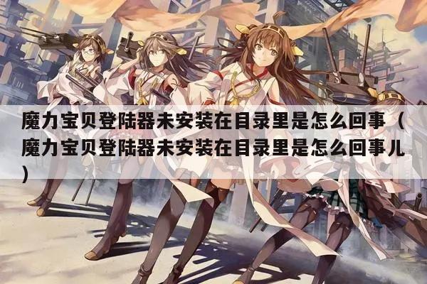 魔力宝贝登陆器未安装在目录里是怎么回事（魔力宝贝登陆器未安装在目录里是怎么回事儿）
