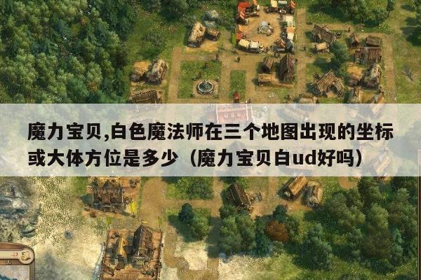 魔力宝贝,白色魔法师在三个地图出现的坐标或大体方位是多少（魔力宝贝白ud好吗）