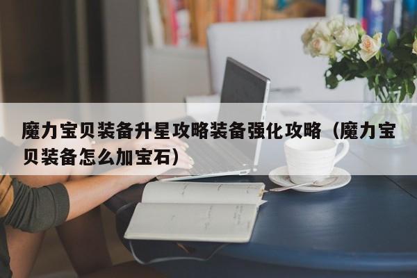 魔力宝贝装备升星攻略装备强化攻略（魔力宝贝装备怎么加宝石）