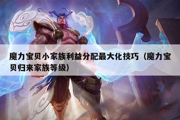 魔力宝贝小家族利益分配最大化技巧（魔力宝贝归来家族等级）