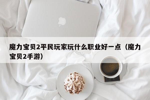 魔力宝贝2平民玩家玩什么职业好一点（魔力宝贝2手游）