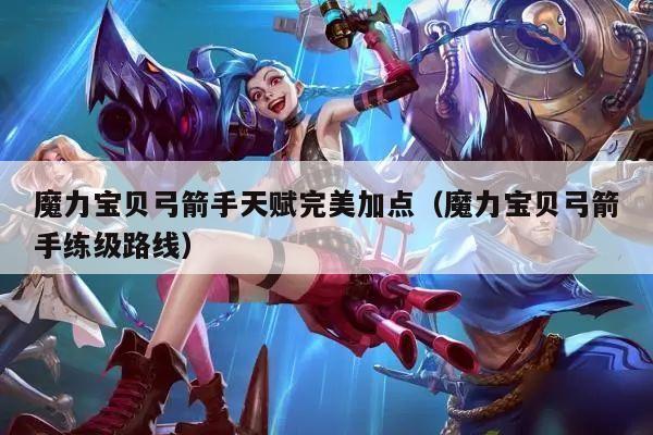 魔力宝贝弓箭手天赋完美加点（魔力宝贝弓箭手练级路线）