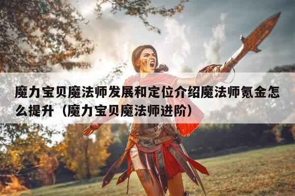 魔力宝贝魔法师发展和定位介绍魔法师氪金怎么提升（魔力宝贝魔法师进阶）