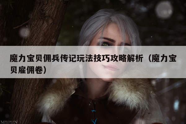 魔力宝贝佣兵传记玩法技巧攻略解析（魔力宝贝雇佣卷）