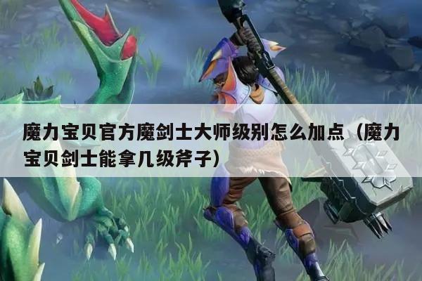 魔力宝贝官方魔剑士大师级别怎么加点（魔力宝贝剑士能拿几级斧子）