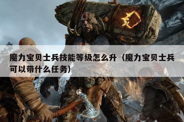 魔力宝贝士兵技能等级怎么升（魔力宝贝士兵可以带什么任务）