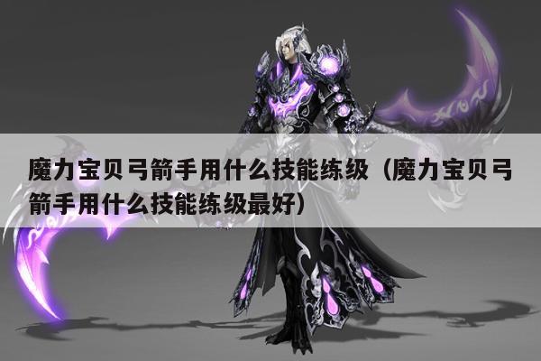 魔力宝贝弓箭手用什么技能练级（魔力宝贝弓箭手用什么技能练级最好）
