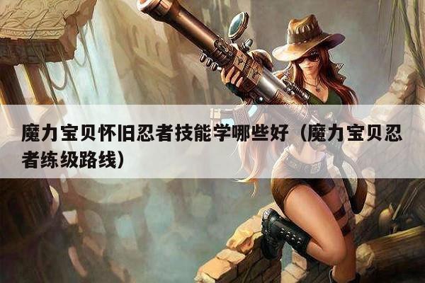 魔力宝贝怀旧忍者技能学哪些好（魔力宝贝忍者练级路线）
