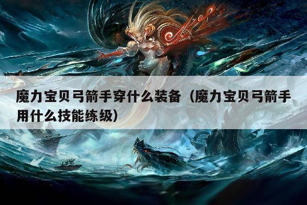 魔力宝贝弓箭手穿什么装备（魔力宝贝弓箭手用什么技能练级）